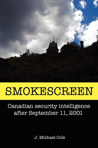 Smokescreen Canadian Security Intelligence After September 11, 2001 — J. Michael Cole