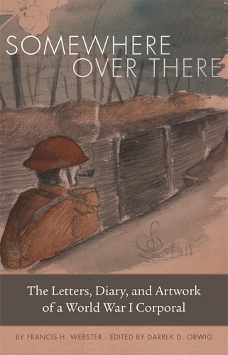 Somewhere Over There The Letters, Diary, and Artwork of a World War I Corporal — Francis H. Webster