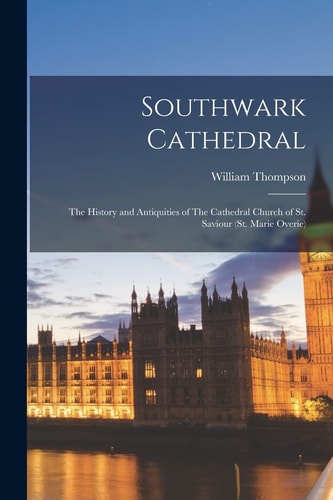 Southwark Cathedral The History and Antiquities of The Cathedral Church of St. Saviour (St. Marie Overie) — William Thompson