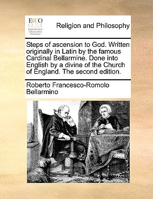 Steps of ascension to God. Written originally in Latin by the famous Cardinal Bellarmine. Done into English by a divine of the Church of England. The second edition. — Roberto Francesco-Romolo Bellarmino