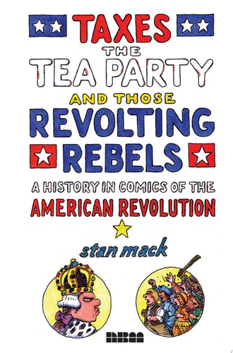 Taxes, the Tea Party, and Those Revolting Rebels: A History in Comics of the American Revolution — Stan Mack