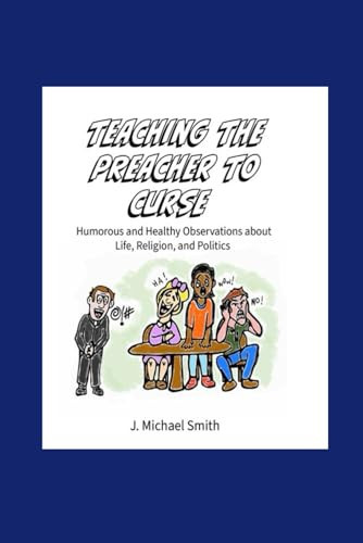 Teaching the Preacher to Curse Humorous and Healthy Observation about Life, Religion, and Politics — J. Michael Smith