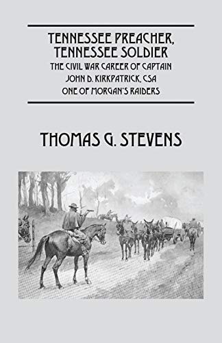 Tennessee Preacher, Tennessee Soldier The Civil War Career of Captain John D. Kirkpatrick, CSA One of Morgan’s Raiders — Thomas G. Stevens