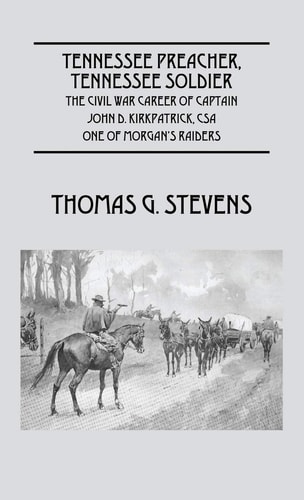 Tennessee Preacher, Tennessee Soldier The Civil War Career of Captain John D. Kirkpatrick, CSA One of Morgan’s Raiders — Thomas G. Stevens