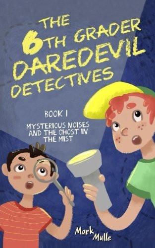 The 6th Grader Daredevil Detectives (Book 1) Mysterious Noises and the Ghost in the Mist — Mark Mulle