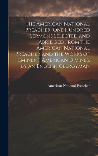 The American National Preacher, One Hundred Sermons Selected and Abridged From the American National Preacher and the Works of Eminent American Divines, by an English Clergyman — American National Preacher