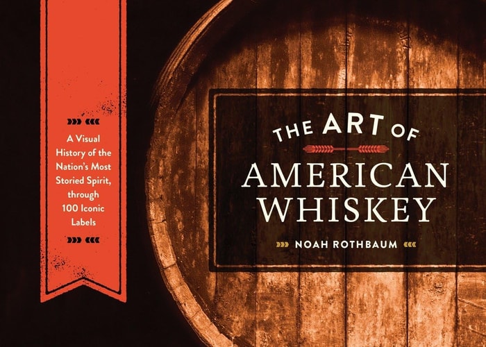 The Art of American Whiskey A Visual History of the Nation’s Most Storied Spirit, Through 100 Iconic Labels — Noah Rothbaum