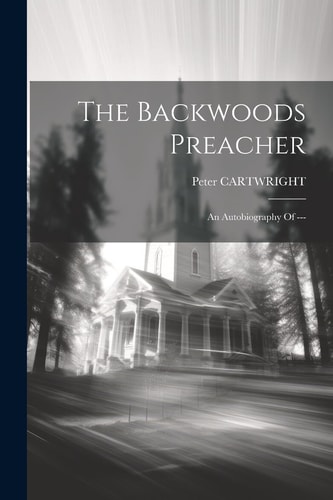 The Backwoods Preacher An Autobiography Of — — Peter Cartwright