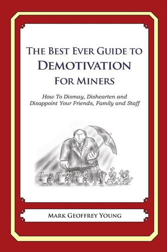 The Best Ever Guide to Demotivation for Miners How To Dismay, Dishearten and Disappoint Your Friends, Family and Staff — MARK GEOFFREY. YOUNG