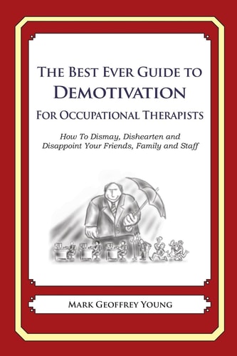 The Best Ever Guide to Demotivation for Occupational Therapists How To Dismay, Dishearten and Disappoint Your Friends, Family and Staff — MARK GEOFFREY. YOUNG