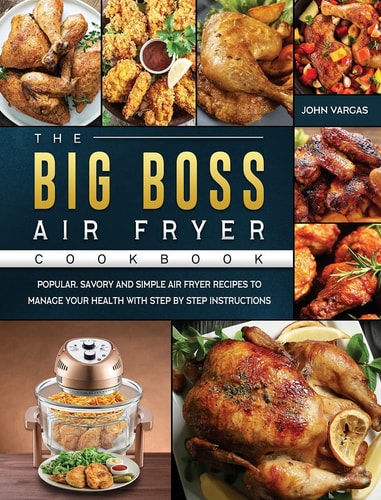 The Big Boss Air Fryer Cookbook Popular, Savory and Simple Air Fryer Recipes to Manage Your Health with Step by Step Instructions — John Vargas