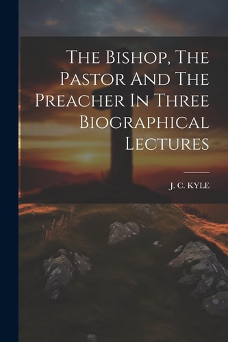 The Bishop, The Pastor And The Preacher In Three Biographical Lectures — J. C. Kyle
