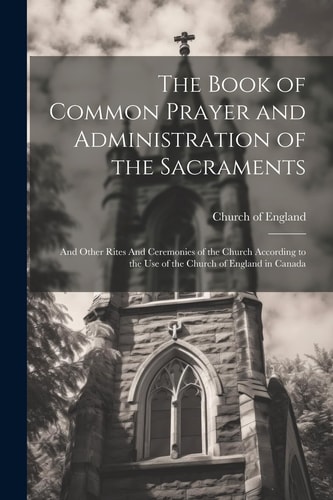 The Book of Common Prayer and Administration of the Sacraments And Other Rites And Ceremonies of the Church According to the Use of the Church of England in Canada — Church of England