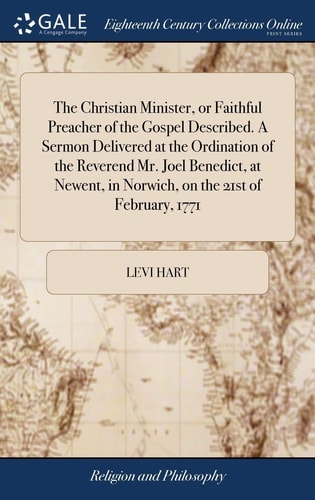 The Christian Minister, Or Faithful Preacher of the Gospel Described. a Sermon Delivered at the Ordination of the Reverend Mr. Joel Benedict, at Newent, in Norwich, on the 21st of February 1771 — Levi Hart