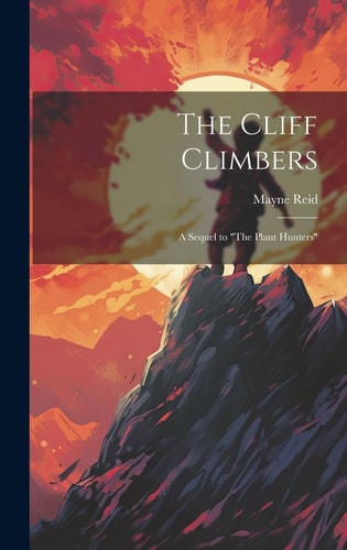 The Cliff Climbers A Sequel to “The Plant Hunters” — Mayne Reid