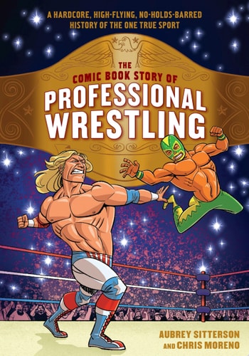 The Comic Book Story of Professional Wrestling A Hardcore, High-Flying, No-Holds-Barred History of the One True Sport — Aubrey Sitterson