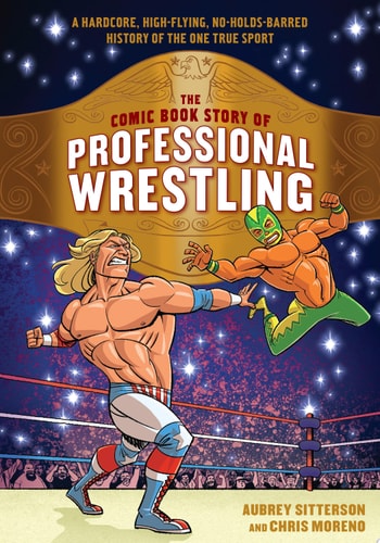 The Comic Book Story of Professional Wrestling A Hardcore, High-Flying, No-Holds-Barred History of the One True Sport — Aubrey Sitterson