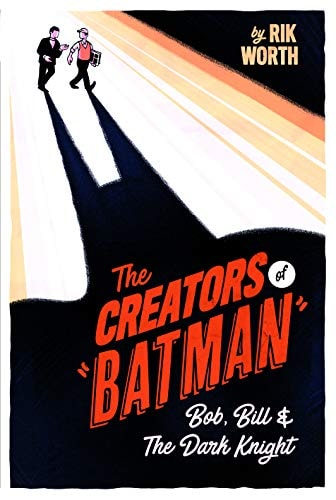 The Creators of Batman: Bob, Bill and The Dark Knight — Worth, Rik