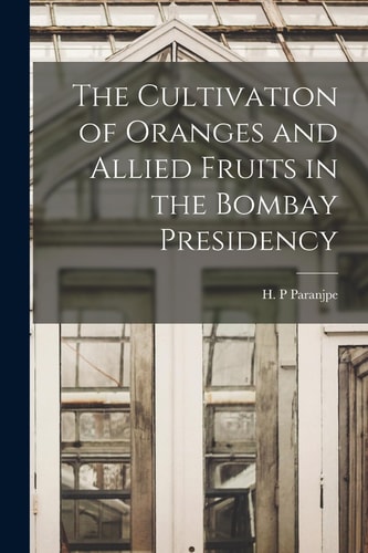 The Cultivation of Oranges and Allied Fruits in the Bombay Presidency — Paranjpe H. P