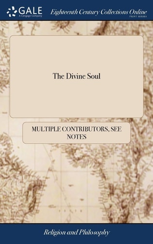 The Divine Soul Or, the Christian’s Guide, Amidst the Various Opinions of a Vain World; Where Religion Is the Language of All, But Is Only Practis’d by One Community. Also, Arguments to Prove, There Is No Material Fire in Hell — Multiple Contributors