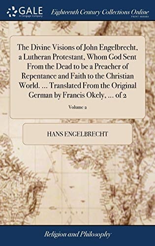 The Divine Visions of John Engelbrecht, a Lutheran Protestant, Whom God Sent From the Dead to be a Preacher of Repentance and Faith to the Christian World. … Translated From the Original German by Francis Okely, … of 2; Volume 2 — Hans Engelbrecht