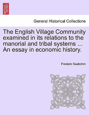The English Village Community examined in its relations to the manorial and tribal systems … An essay in economic history. — Seebohm, Frederic