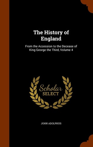 The History of England From the Accession to the Decease of King George the Third, Volume 4 — John Adolphus