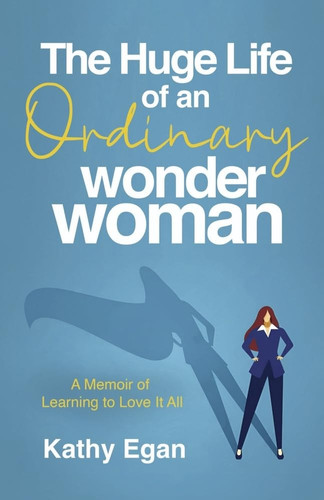 The Huge Life of an Ordinary Wonder Woman A Memoir of Learning to Love It All — Kathy Egan