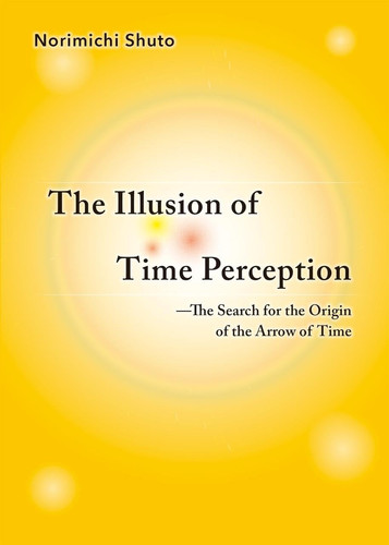 The Illusion of Time Perception The Search for the Origin of the Arrow of Time — Norimichi Shuto