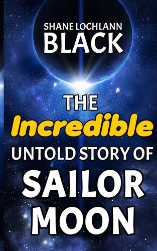 The Incredible Untold Story of Sailor Moon — SHANE LOCHLANN. BLACK