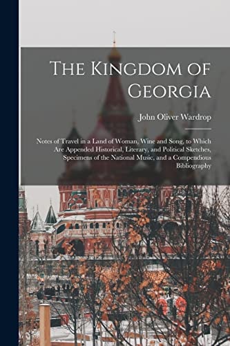 The Kingdom of Georgia; Notes of Travel in a Land of Woman, Wine and Song, to Which Are Appended Historical, Literary, and Political Sketches, Specimens of the National Music, and a Compendious Bibliography — John Oliver Wardrop