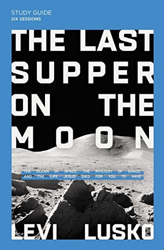The Last Supper on the Moon Study Guide Plus Streaming Video The Ocean of Space, the Mystery of Grace, and the Life Jesus Died for You to Have — Levi Lusko