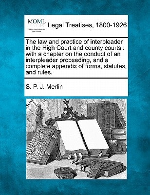 The law and practice of interpleader in the High Court and county courts: with a chapter on the conduct of an interpleader proceeding, and a complete appendix of forms, statutes, and rules. — Merlin, S. P. J.