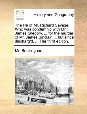 The life of Mr. Richard Savage. Who was condemn’d with Mr. James Gregory, … for the murder of Mr. James Sinclair, … but since discharg’d, … The third edition. — Beckingham, Mr.