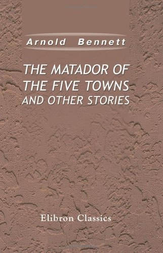 The Matador of the Five Towns and Other Stories — Bennett, Arnold