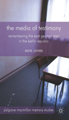 The Media of Testimony Remembering the East German Stasi in the Berlin Republic — S. Jones