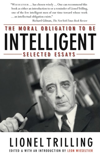 The Moral Obligation to Be Intelligent Selected Essays — Lionel Trilling