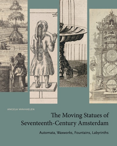 The Moving Statues of Seventeenth-Century Amsterdam Automata, Waxworks, Fountains, Labyrinths — Angela Vanhaelen