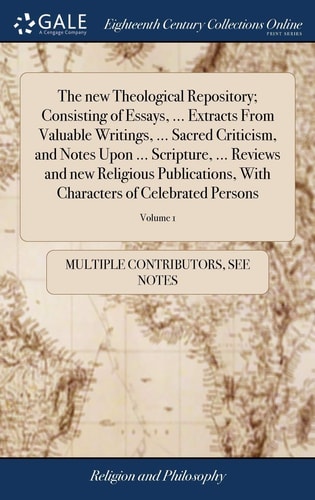 The New Theological Repository; Consisting of Essays, … Extracts From Valuable Writings, … Sacred Criticism, and Notes Upon … Scripture, … Reviews and New Religious Publications, With Characters of Celebrated Persons Of 6; Volume 1 — Multiple Contributors