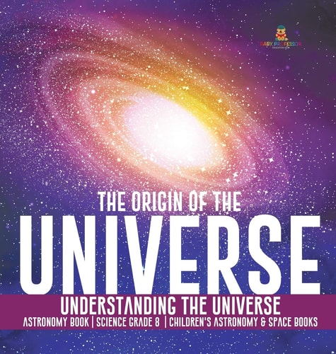 The Origin of the Universe – Understanding the Universe – Astronomy Book – Science Grade 8 – Children’s Astronomy & Space Books — Baby
