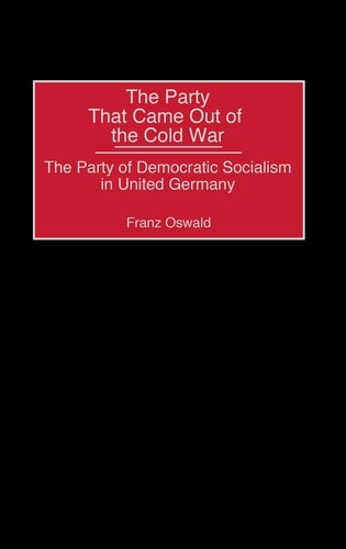 The Party That Came Out of the Cold War: The Party of Democratic Socialism in United Germany — Oswald, Franz