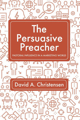 The Persuasive Preacher — David A. Christensen