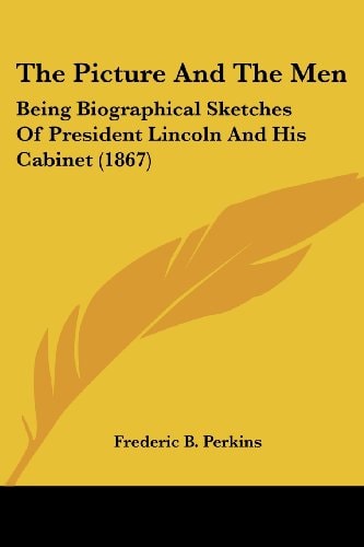 The Picture And The Men: Being Biographical Sketches Of President Lincoln And His Cabinet (1867) — Perkins, Frederic B.