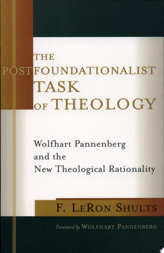 The Postfoundationalist Task of Theology Wolfhart Pannenberg and the New Theological Rationality — F. LeRon Shults