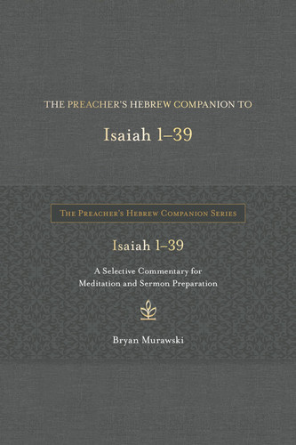 The Preacher’s Hebrew Companion to Isaiah 1–39 A Selective Commentary for Meditation and Sermon Preparation — Bryan Murawski