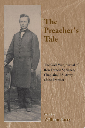 The Preacher’s Tale The Civil War Journal of Rev. Francis Springer, Chaplain, U.S. Army of the Frontier — William Furry