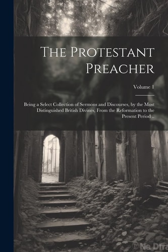 The Protestant Preacher Being a Select Collection of Sermons and Discourses, by the Most Distinguished British Divines, From the Reformation to the Present Period ..; Volume 1 — Anonymous