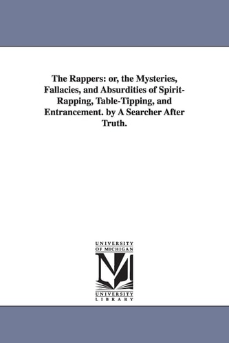 The Rappers Or, the Mysteries, Fallacies, and Absurdities of Spirit-Rapping, Table-Tipping, and Entrancement. by A Searcher After Truth — None