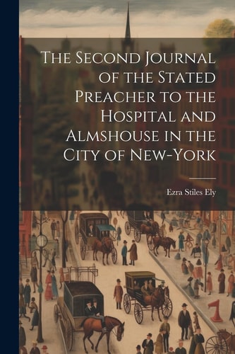 The Second Journal of the Stated Preacher to the Hospital and Almshouse in the City of New-York — Ezra Stiles Ely