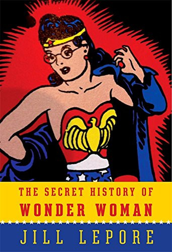 The Secret History of Wonder Woman — Jill Lepore